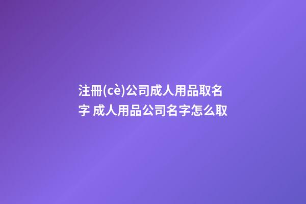 注冊(cè)公司成人用品取名字 成人用品公司名字怎么取-第1張-公司起名-玄機(jī)派